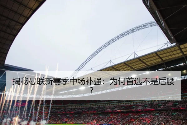 揭秘曼联新赛季中场补强：为何首选不是后腰？