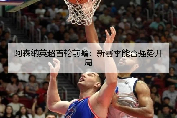 阿森纳英超首轮前瞻：新赛季能否强势开局